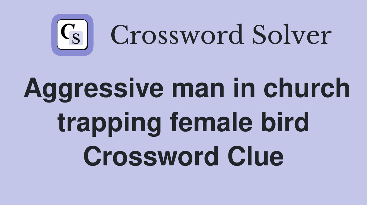 Aggressive man in church trapping female bird Crossword Clue