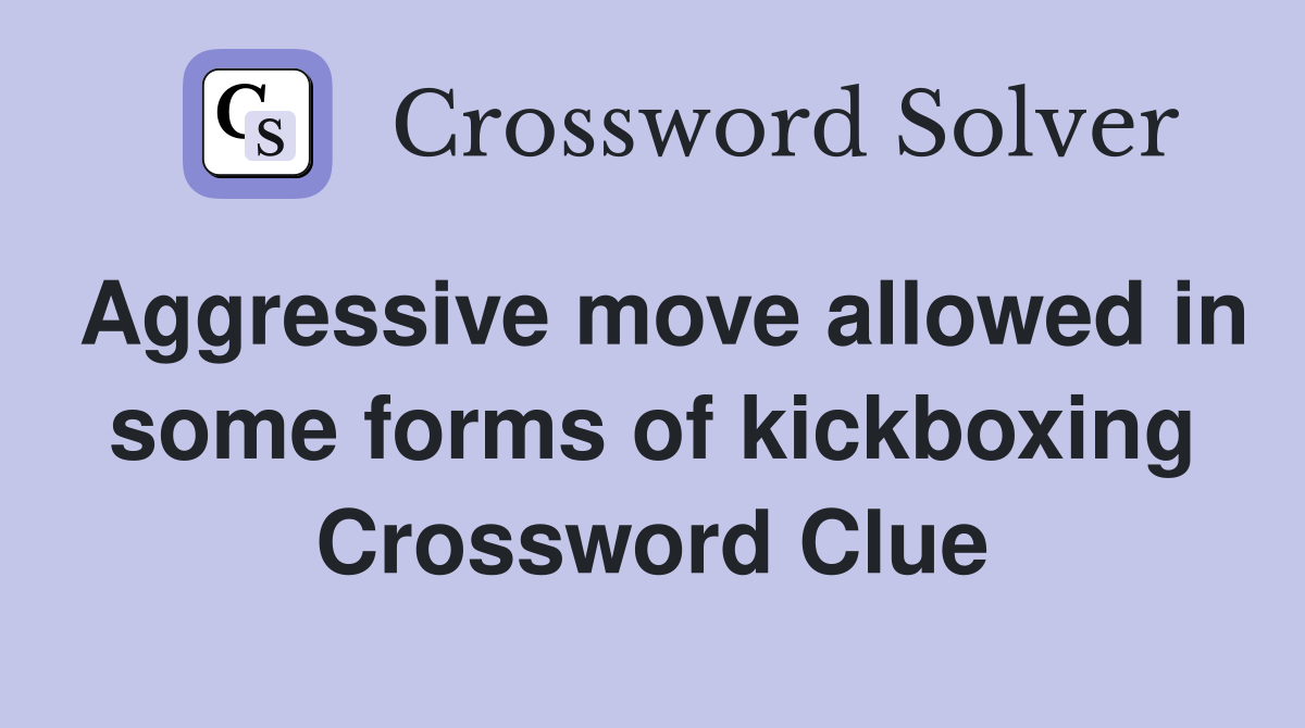 Aggressive move allowed in some forms of kickboxing Crossword Clue