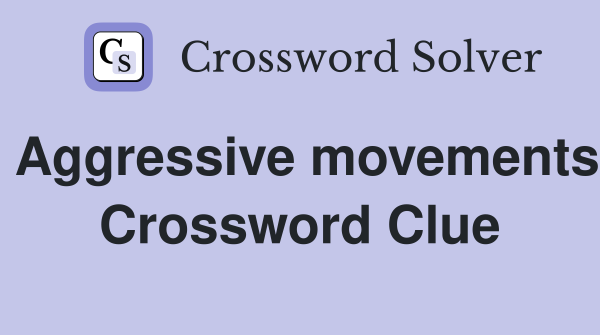 Aggressive movements Crossword Clue