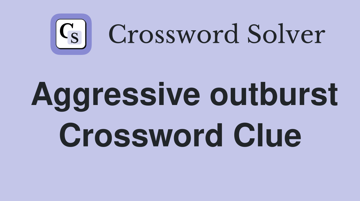 Aggressive outburst Crossword Clue