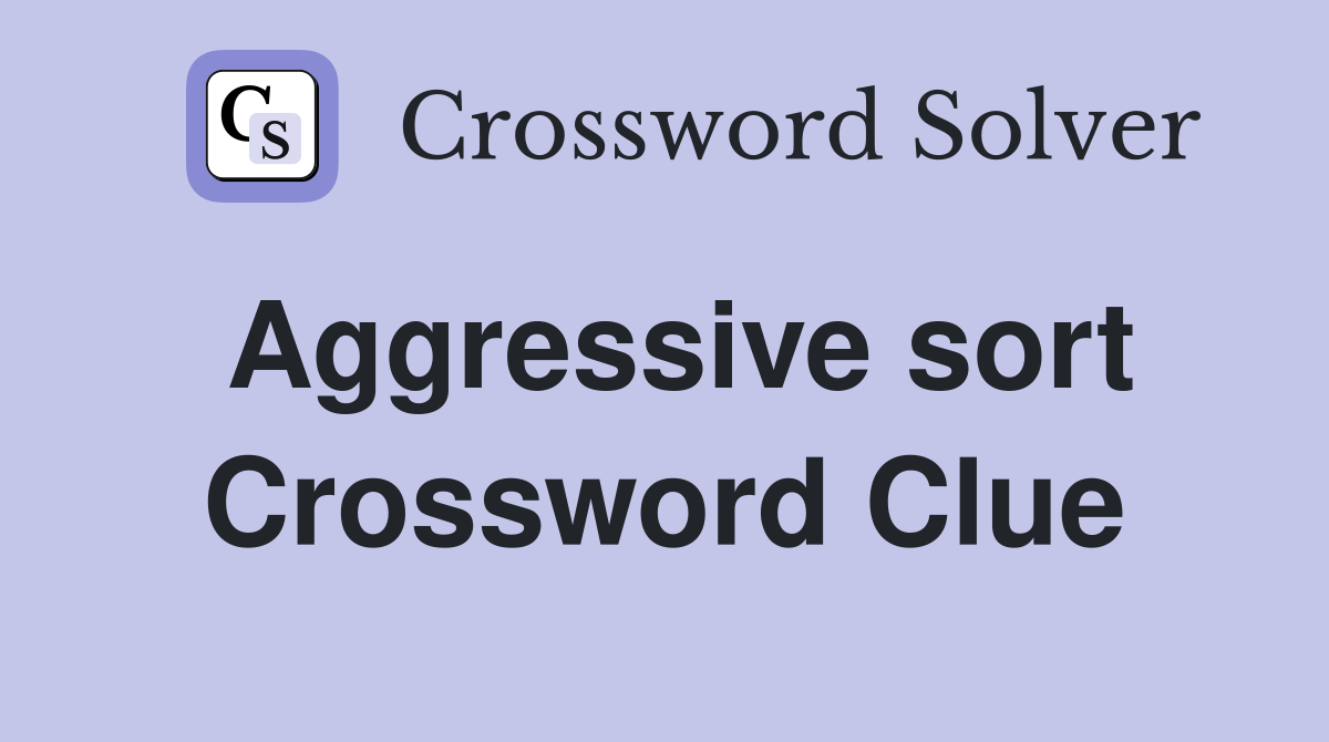 Aggressive sort Crossword Clue