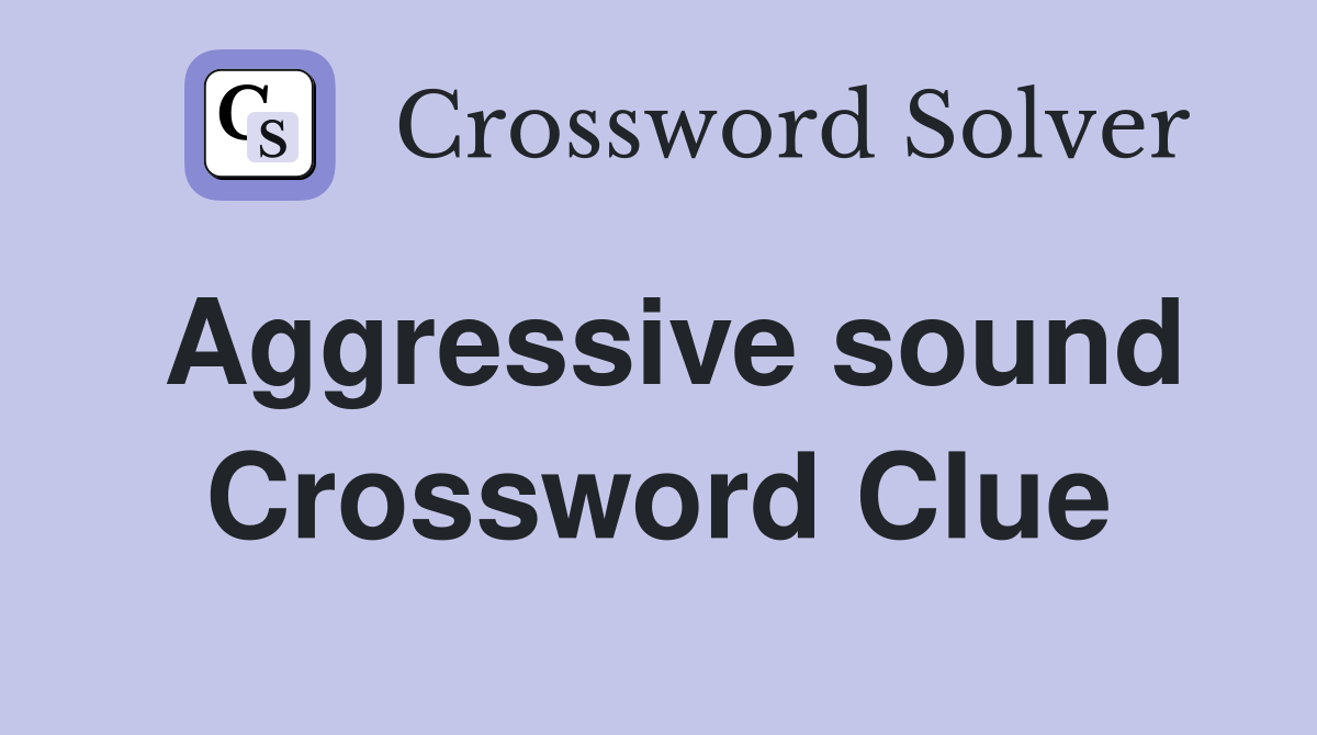 Aggressive sound Crossword Clue