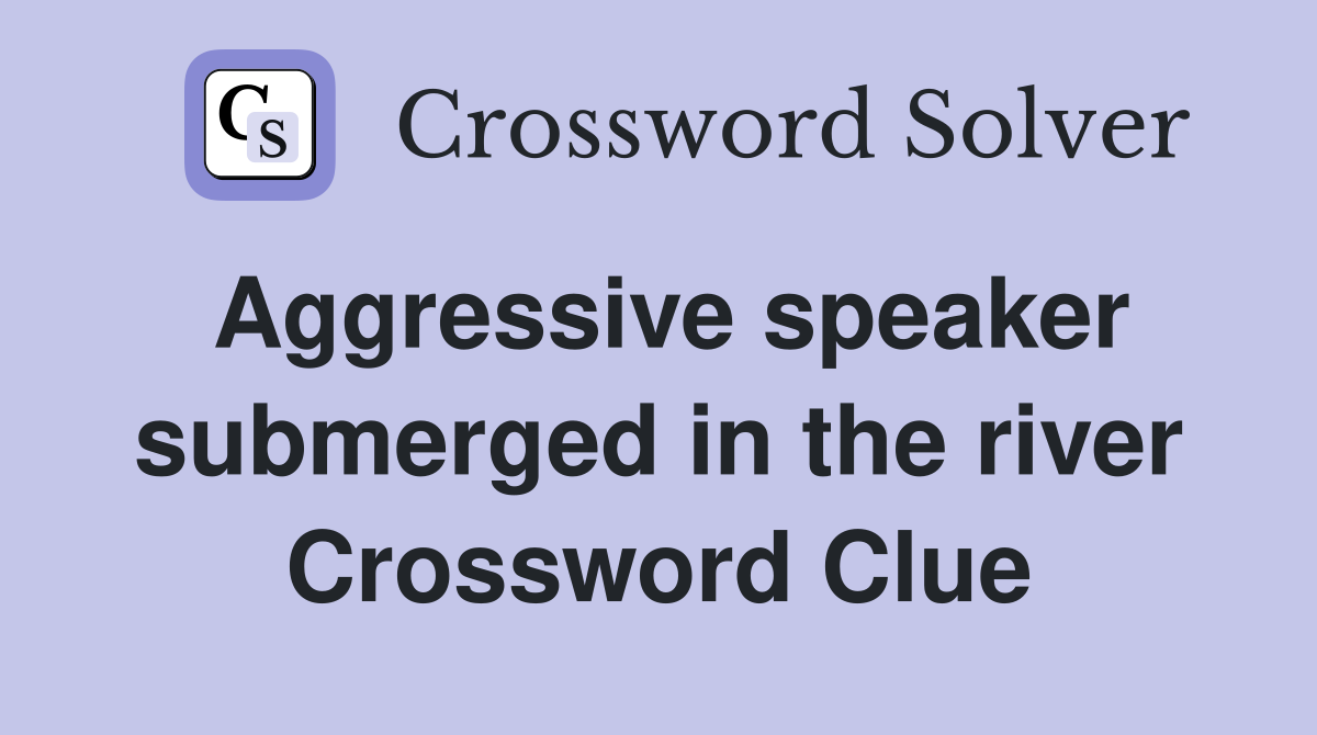 Aggressive speaker submerged in the river Crossword Clue