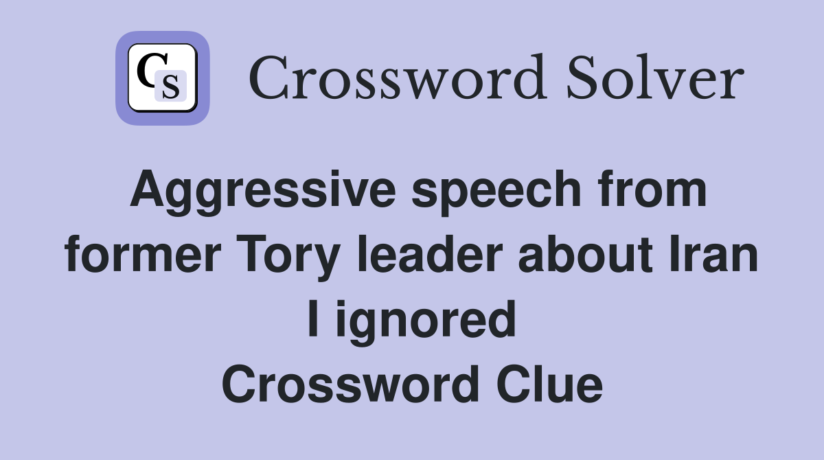 Aggressive speech from former Tory leader about Iran I ignored Crossword Clue