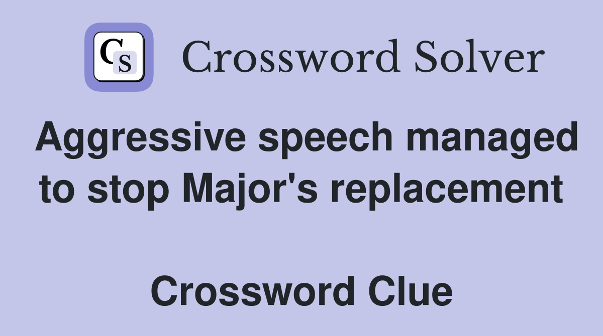Aggressive speech managed to stop Major's replacement  Crossword Clue
