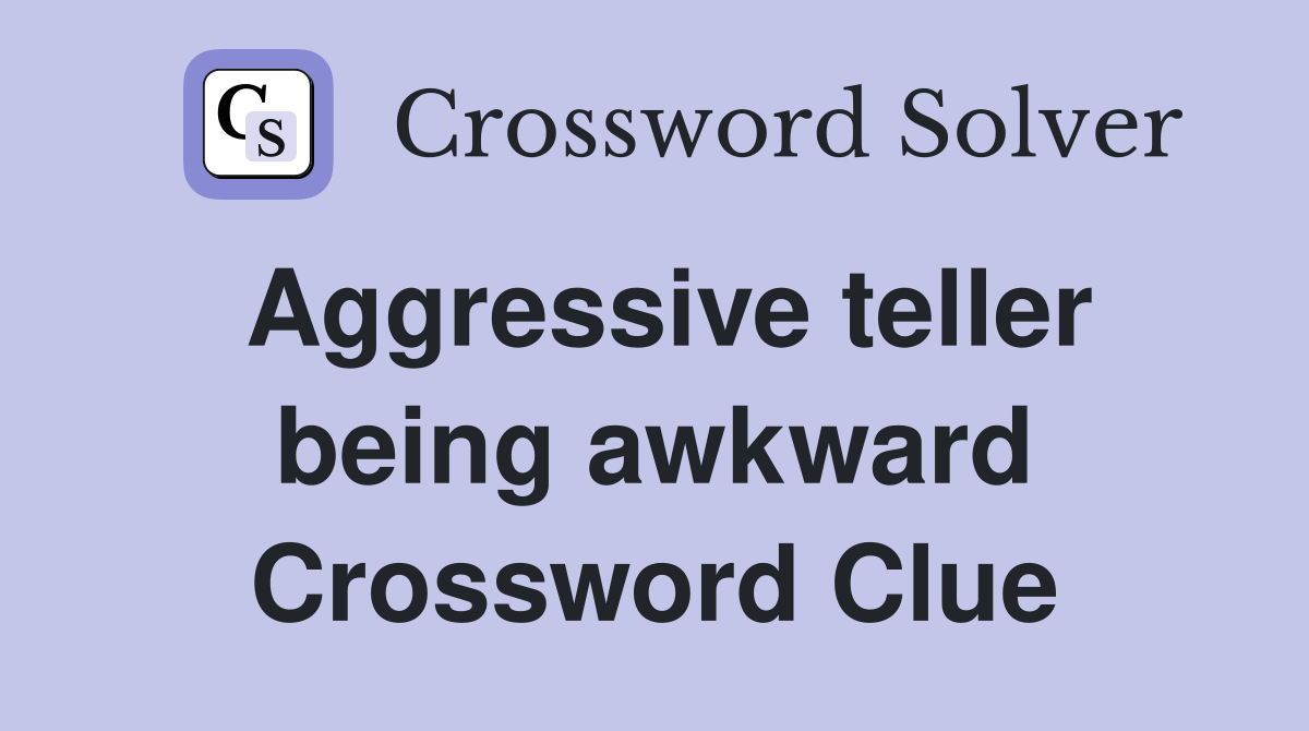 Aggressive teller being awkward Crossword Clue