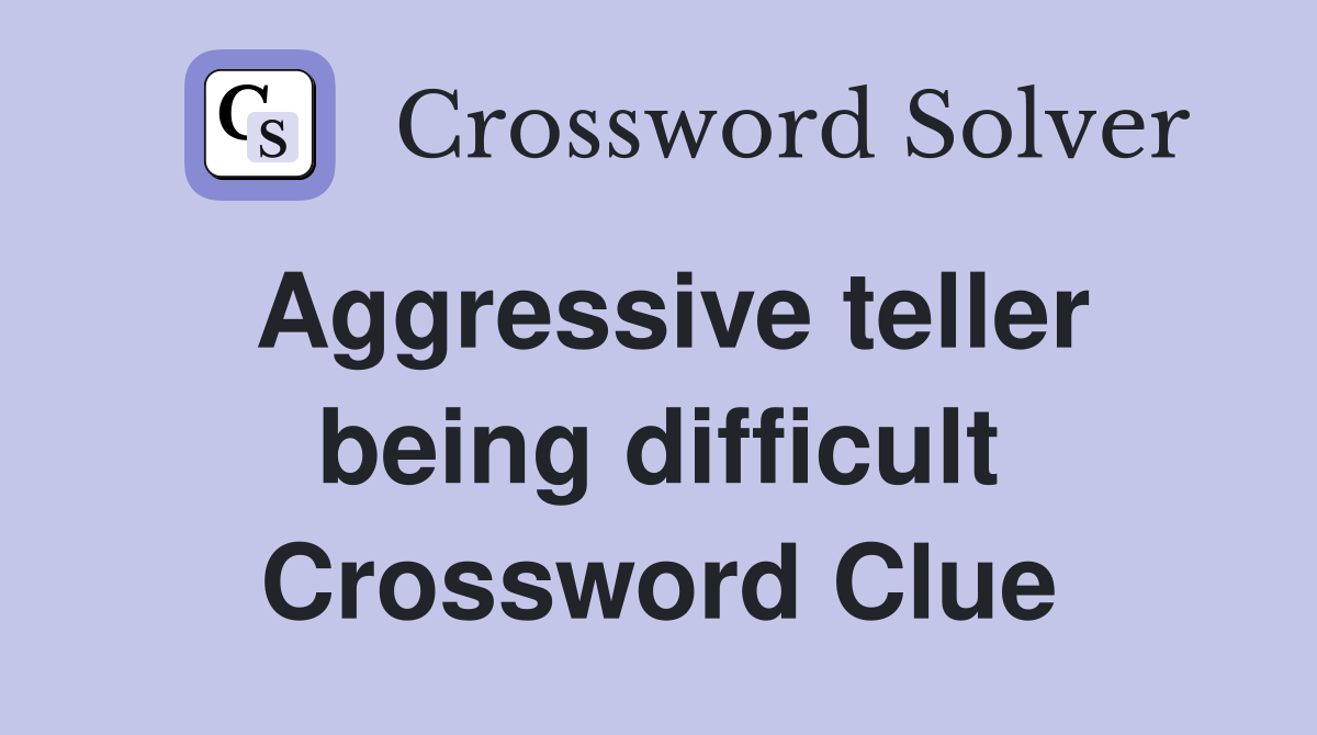Aggressive teller being difficult Crossword Clue