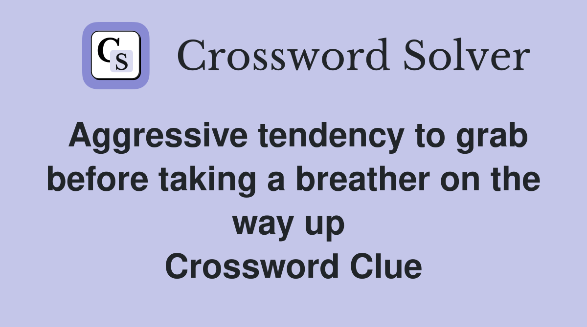 Aggressive tendency to grab before taking a breather on the way up  Crossword Clue