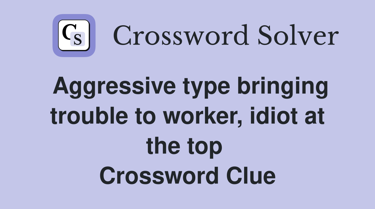 Aggressive type bringing trouble to worker, idiot at the top  Crossword Clue