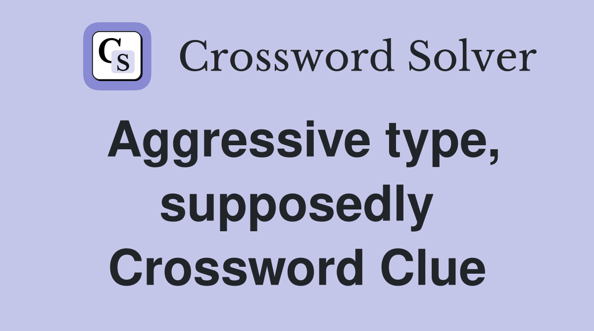 Aggressive type, supposedly Crossword Clue