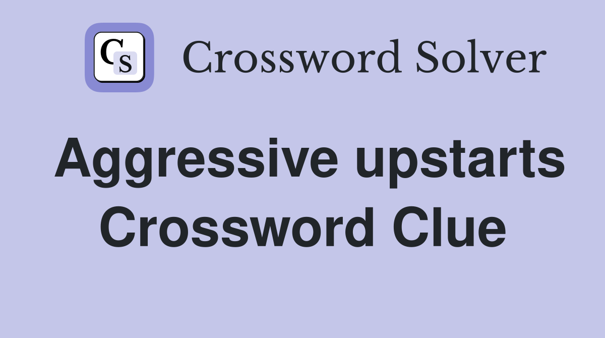 Aggressive upstarts Crossword Clue