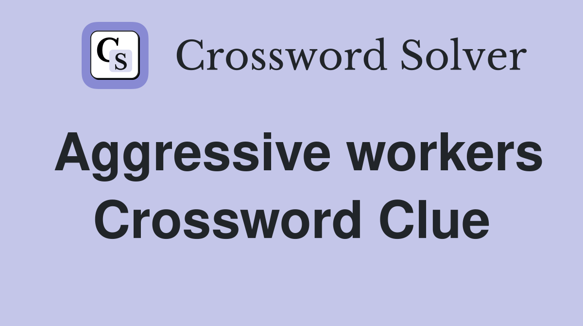 Aggressive workers Crossword Clue