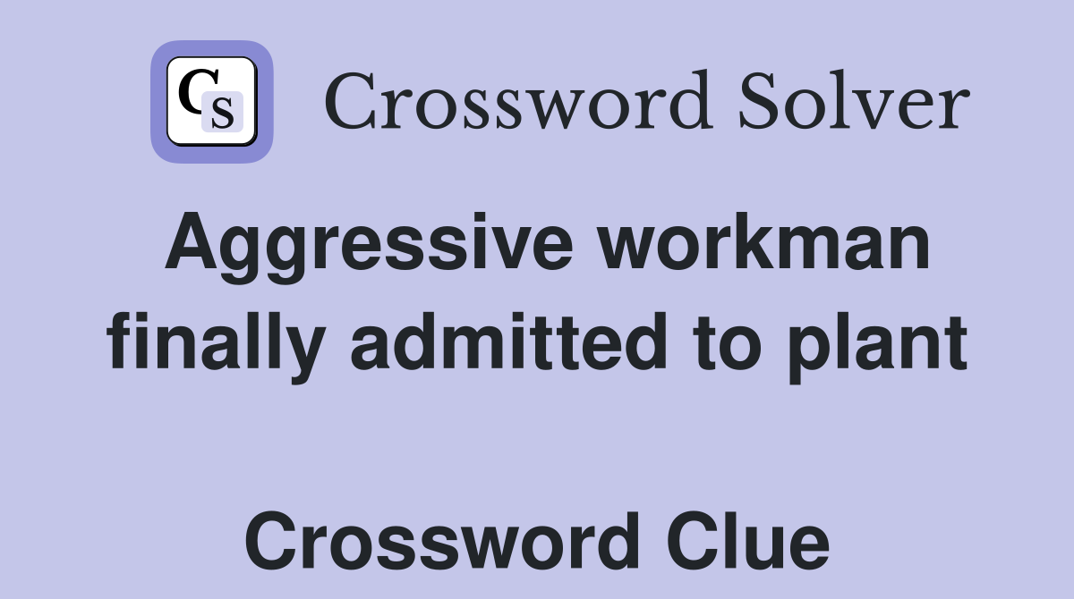 Aggressive workman finally admitted to plant  Crossword Clue