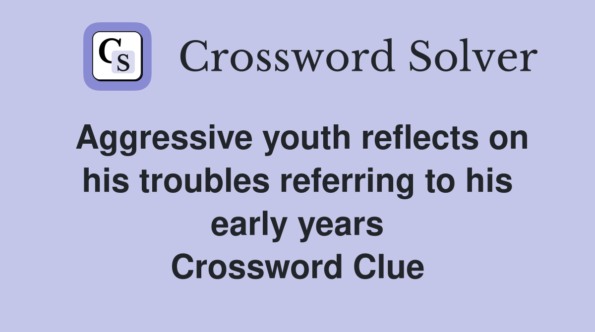 Aggressive youth reflects on his troubles referring to his early years Crossword Clue