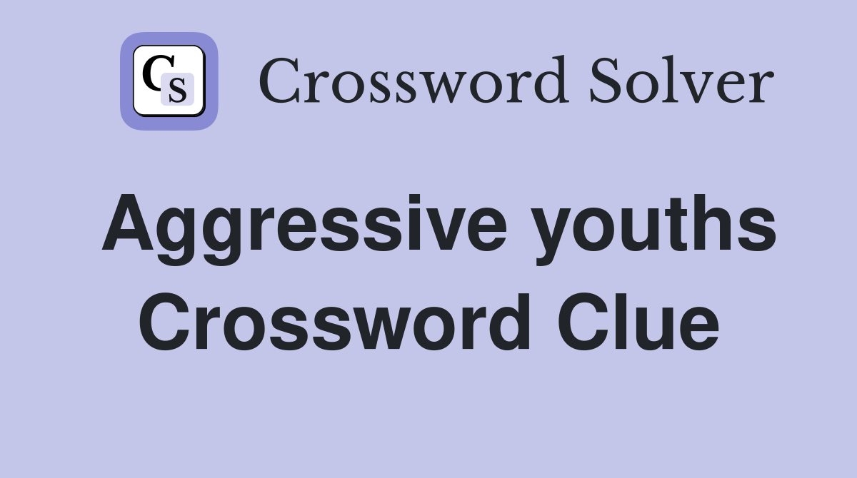 Aggressive youths Crossword Clue