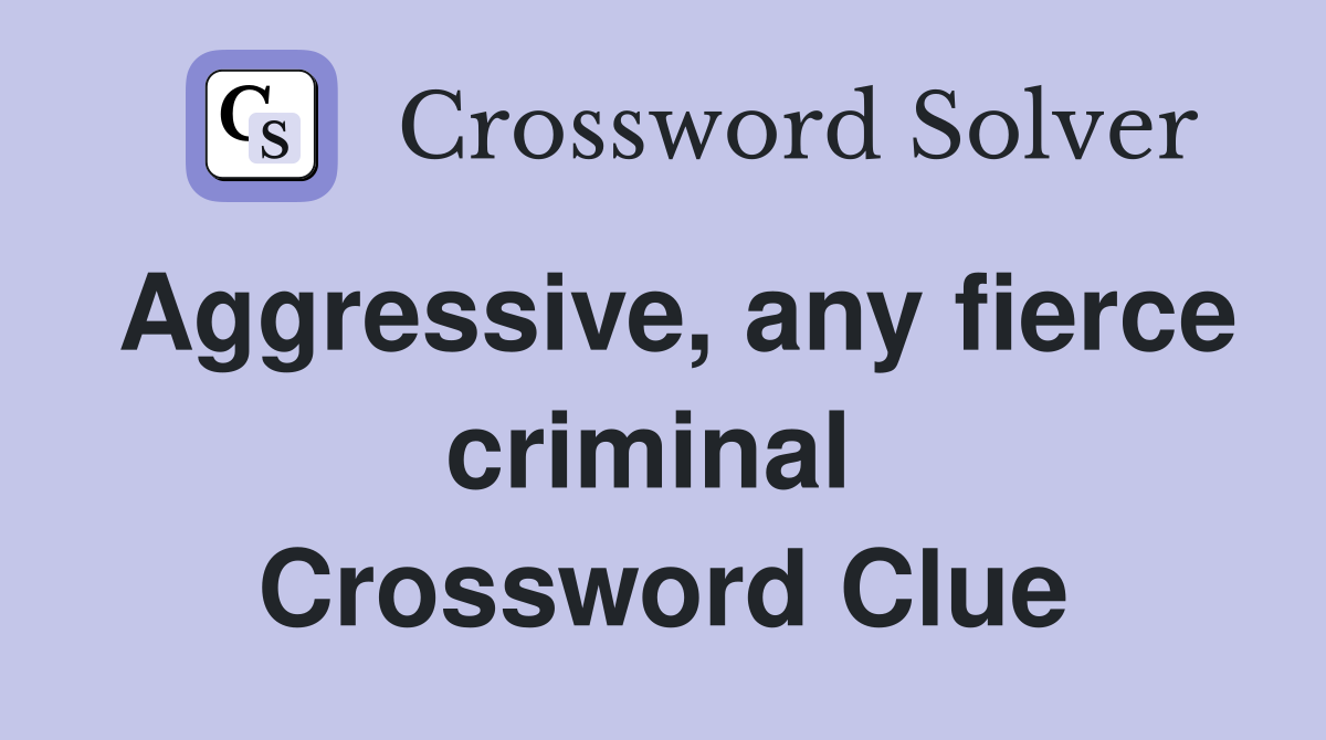 Aggressive, any fierce criminal  Crossword Clue