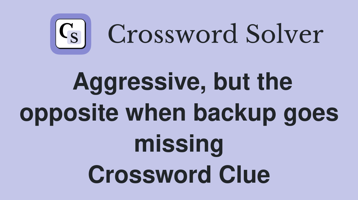 Aggressive, but the opposite when backup goes missing Crossword Clue
