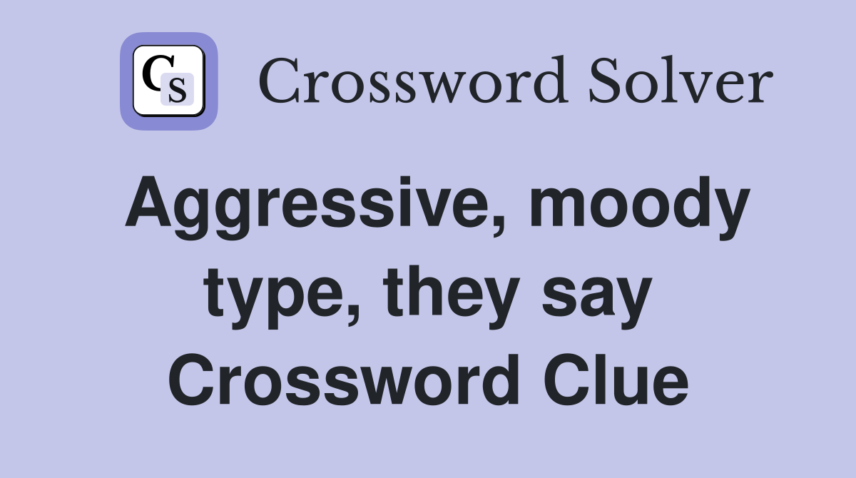 Aggressive, moody type, they say Crossword Clue