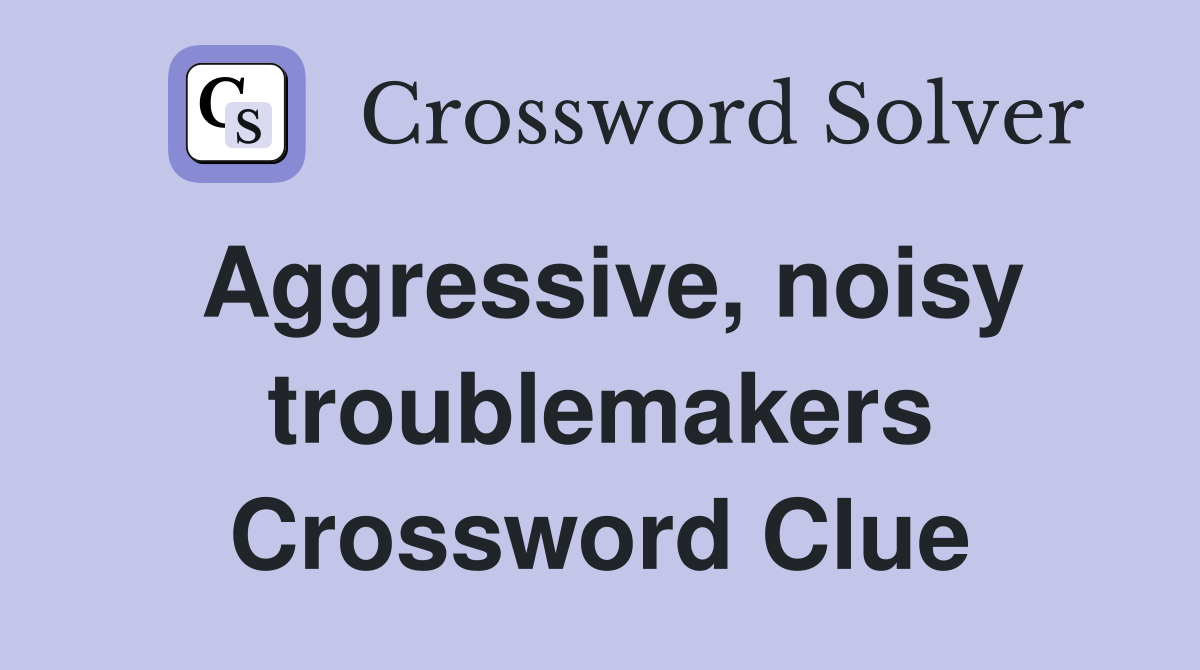 Aggressive, noisy troublemakers Crossword Clue