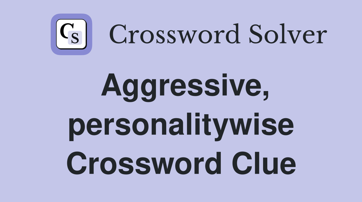Aggressive, personalitywise Crossword Clue