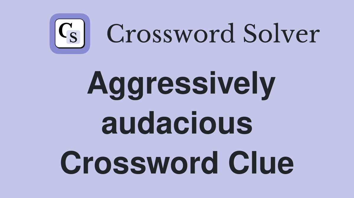 Aggressively audacious Crossword Clue
