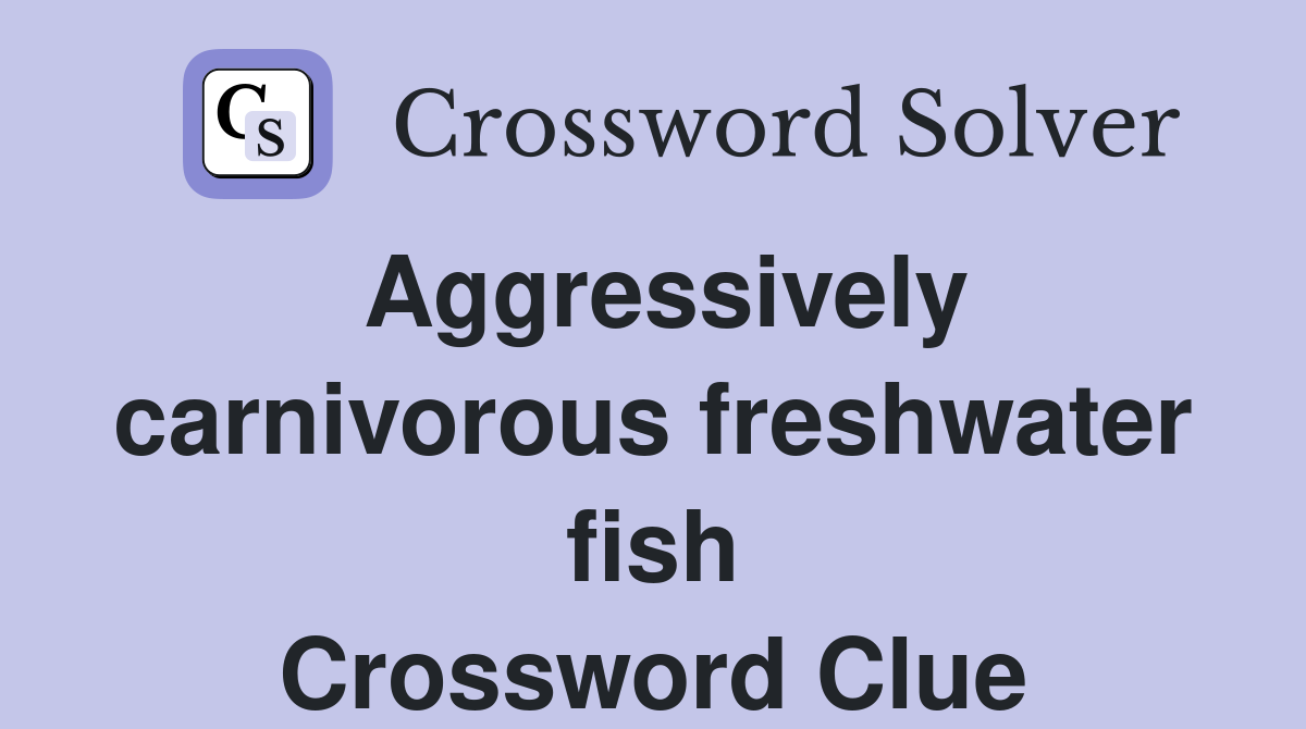 Aggressively carnivorous freshwater fish Crossword Clue