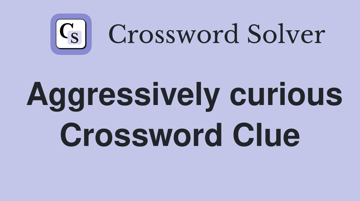 Aggressively curious Crossword Clue