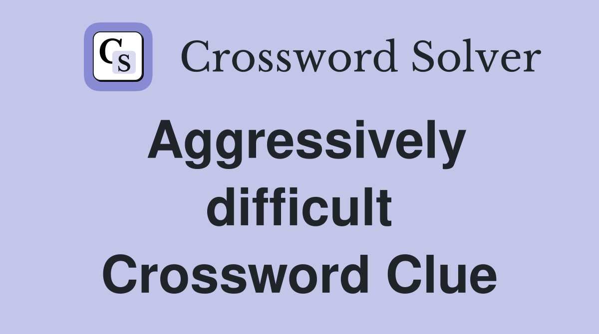 Aggressively difficult Crossword Clue