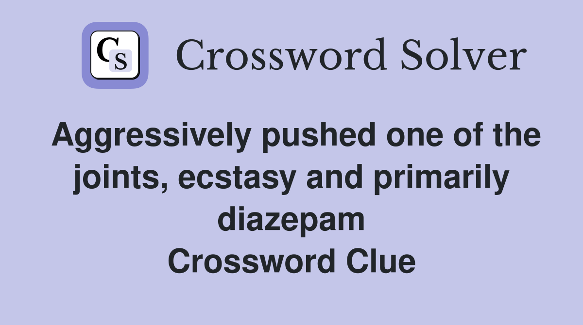 Aggressively pushed one of the joints, ecstasy and primarily diazepam Crossword Clue