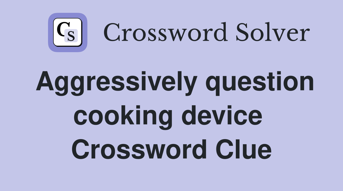 Aggressively question cooking device  Crossword Clue