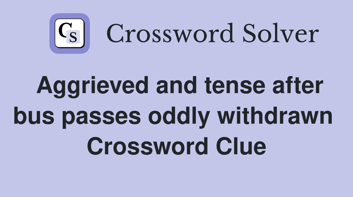 Aggrieved and tense after bus passes oddly withdrawn  Crossword Clue
