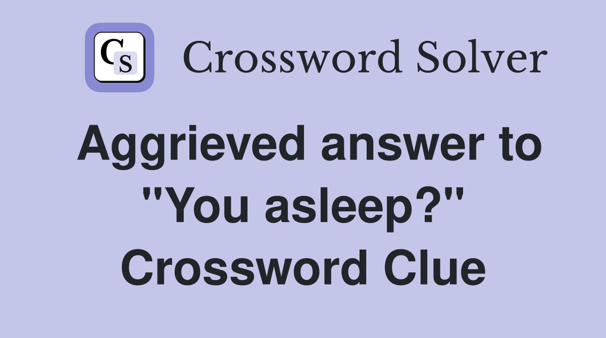 Aggrieved answer to "You asleep?" Crossword Clue