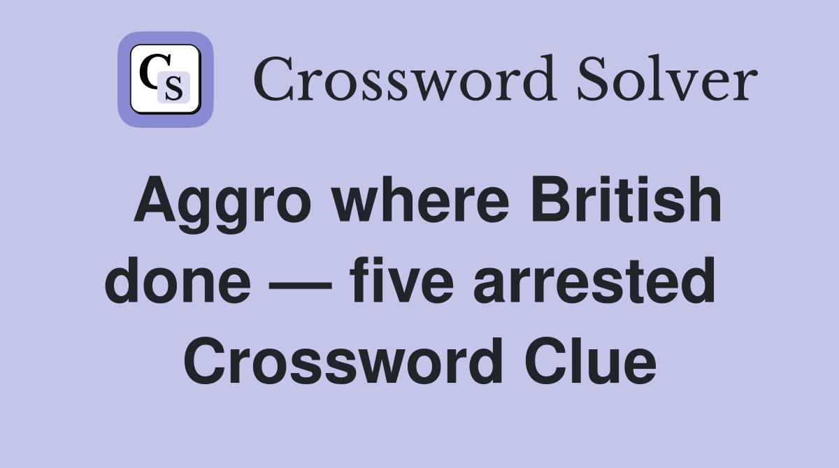 Aggro where British done — five arrested  Crossword Clue