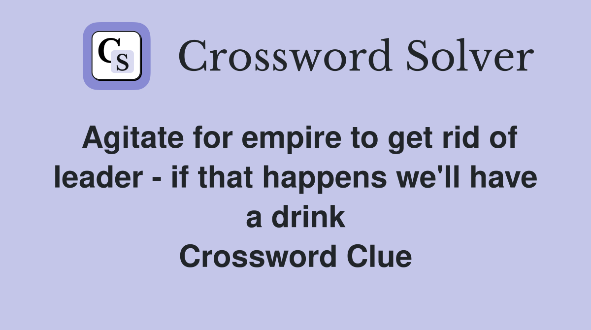 Agitate for empire to get rid of leader - if that happens we'll have a drink Crossword Clue