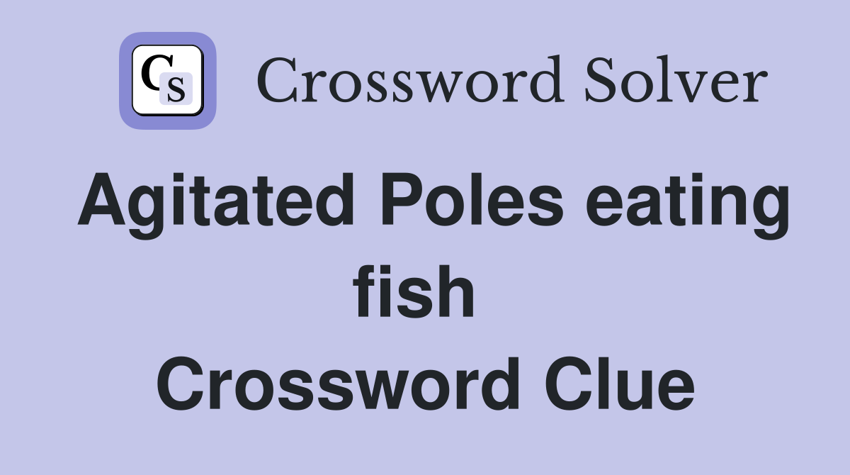 Agitated Poles eating fish  Crossword Clue