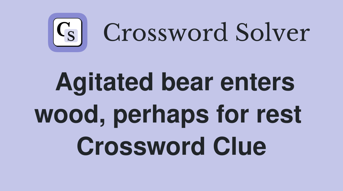 Agitated bear enters wood, perhaps for rest  Crossword Clue