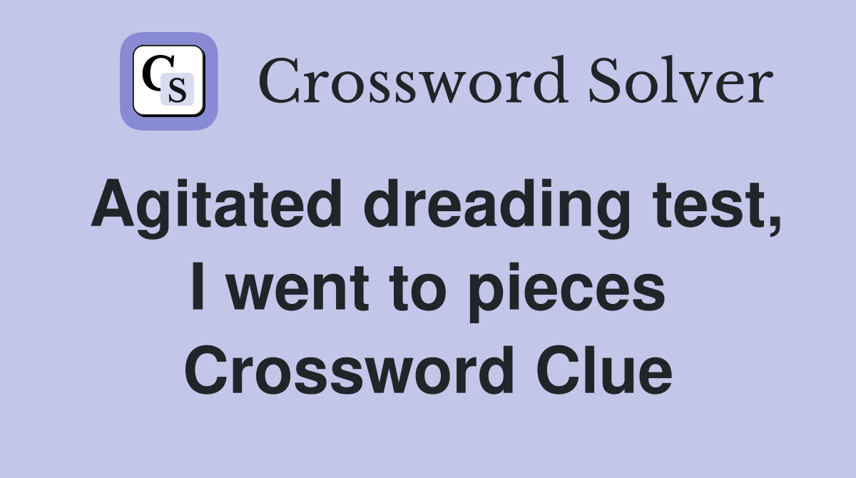 Agitated dreading test, I went to pieces Crossword Clue
