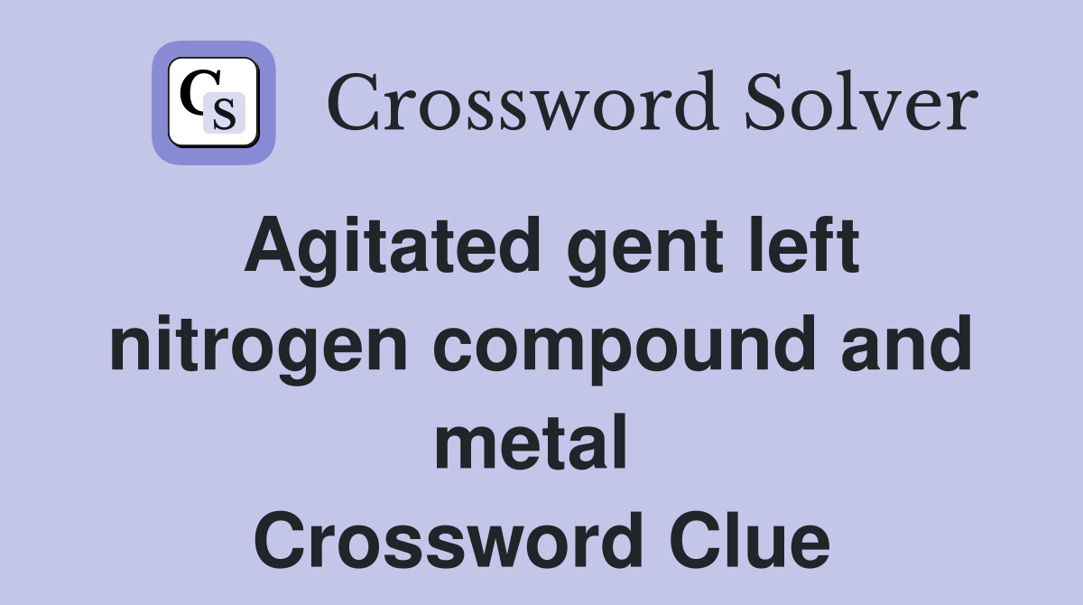 Agitated gent left nitrogen compound and metal  Crossword Clue