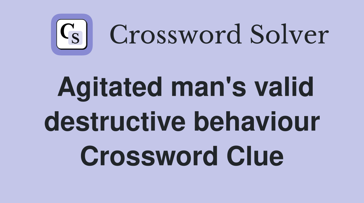 Agitated man's valid destructive behaviour Crossword Clue
