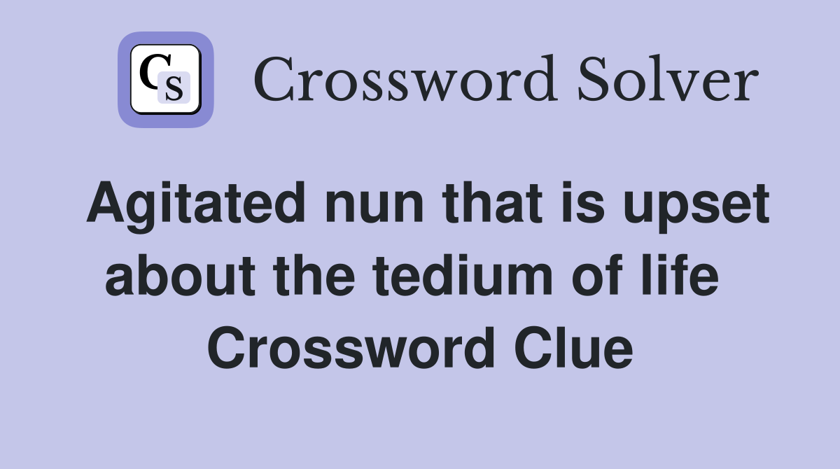 Agitated nun that is upset about the tedium of life  Crossword Clue