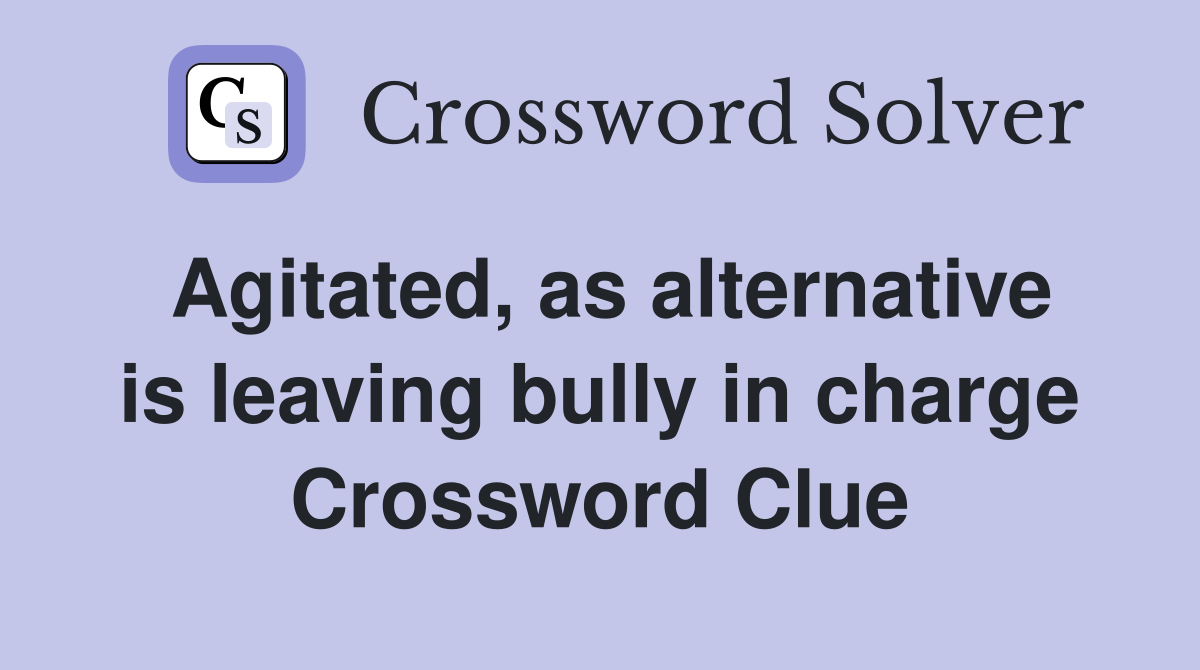 Agitated, as alternative is leaving bully in charge Crossword Clue