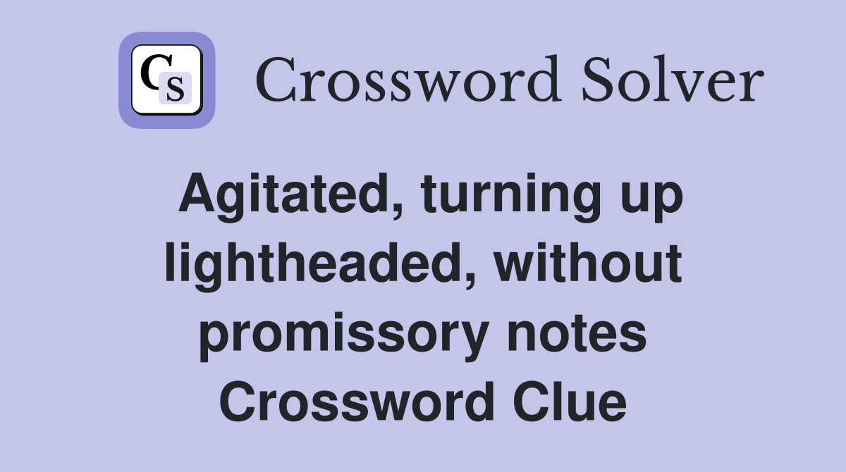 Agitated, turning up lightheaded, without promissory notes Crossword Clue