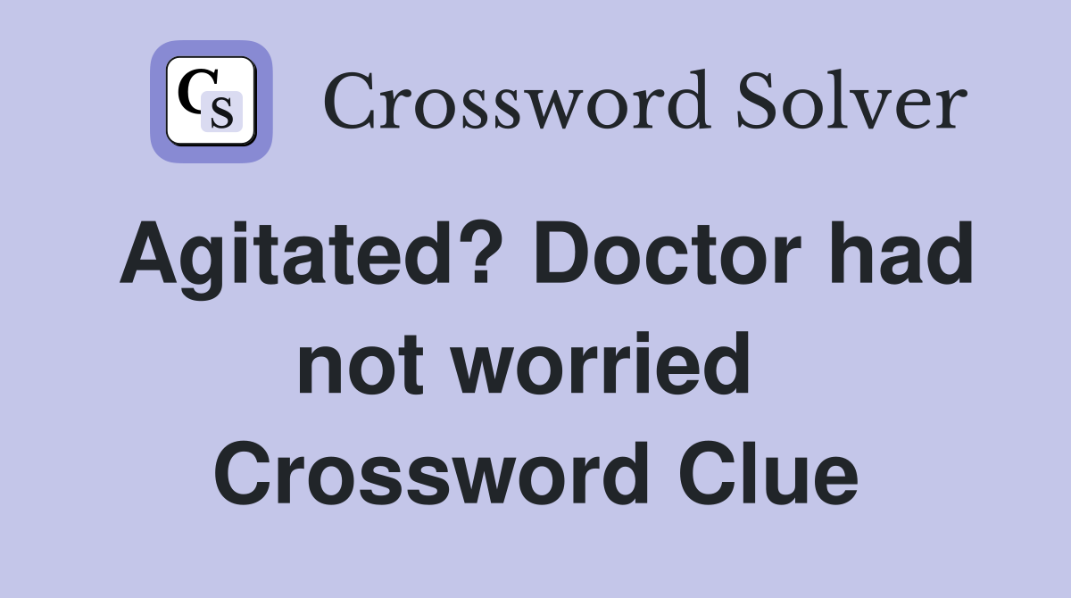 Agitated? Doctor had not worried  Crossword Clue