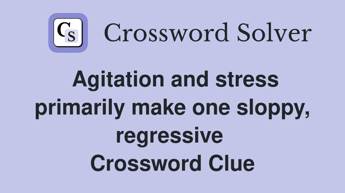 Agitation and stress primarily make one sloppy, regressive  Crossword Clue