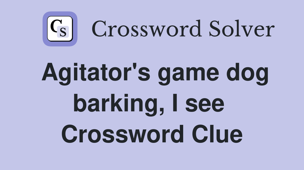 Agitator's game dog barking, I see  Crossword Clue