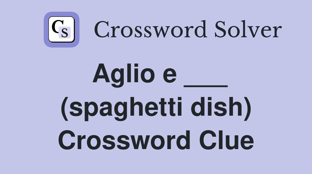 Aglio e ___ (spaghetti dish) Crossword Clue