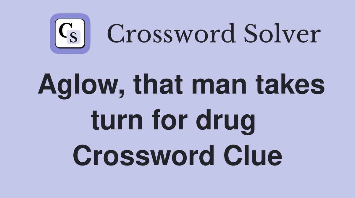 Aglow, that man takes turn for drug  Crossword Clue