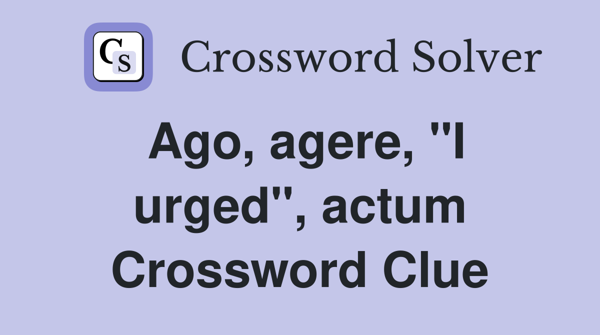 Ago, agere, "I urged", actum Crossword Clue
