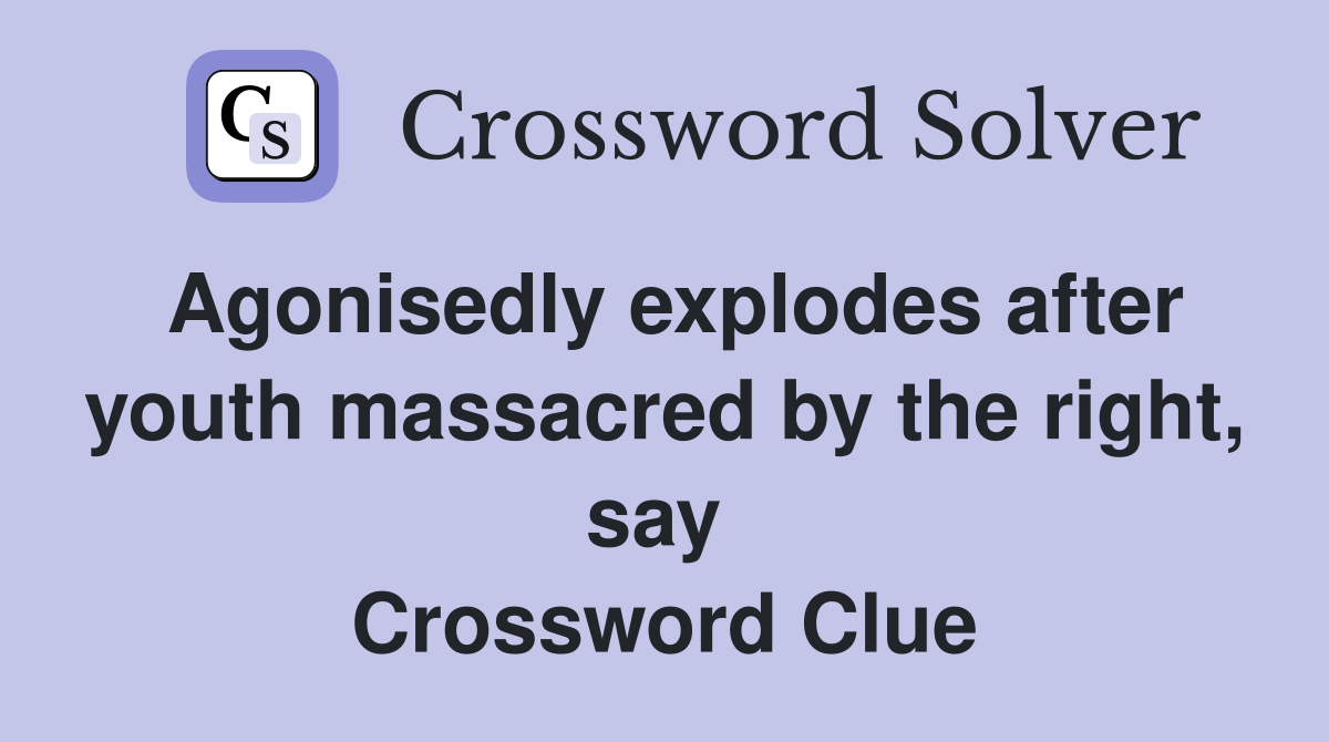 Agonisedly explodes after youth massacred by the right, say  Crossword Clue