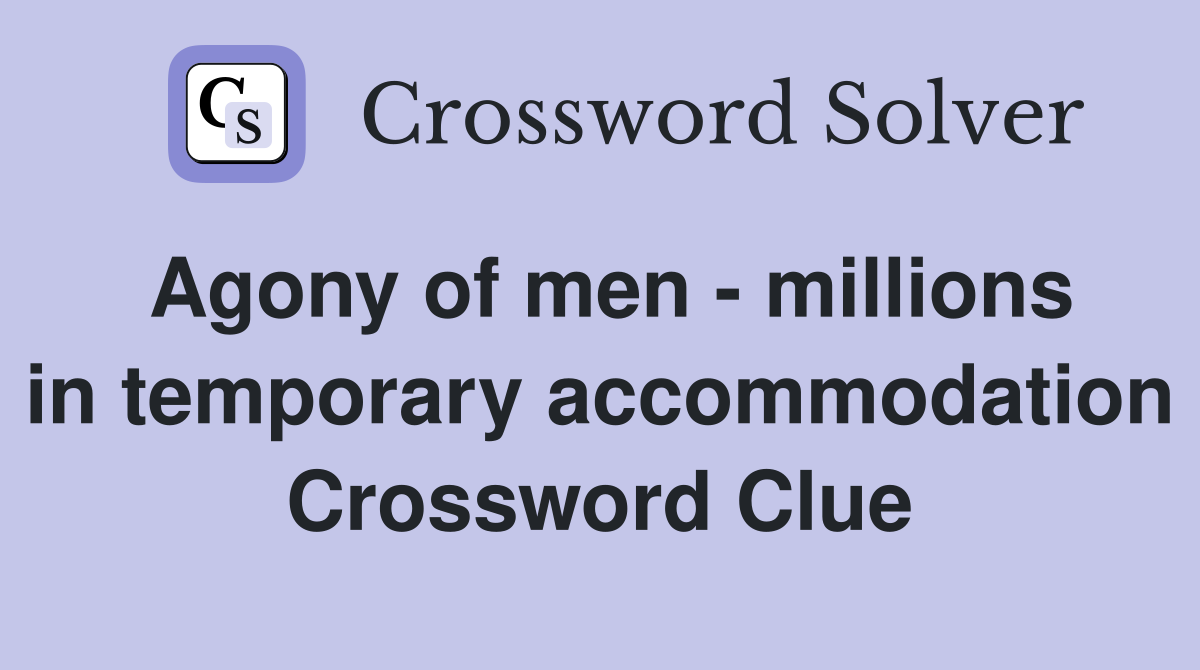 Agony of men - millions in temporary accommodation Crossword Clue